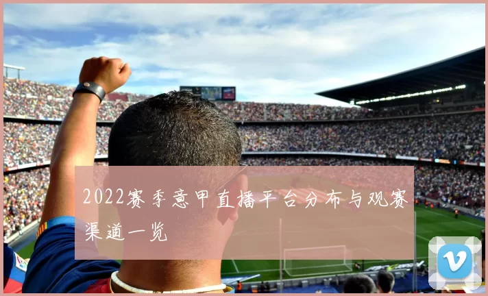 2022赛季意甲直播平台分布与观赛渠道一览