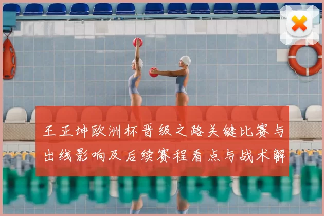 王正坤欧洲杯晋级之路关键比赛与出线影响及后续赛程看点与战术解读