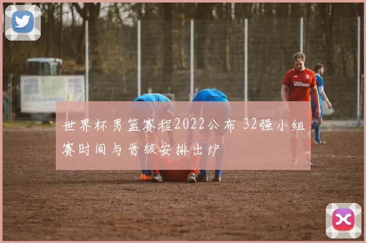 世界杯男篮赛程2022公布 32强小组赛时间与晋级安排出炉