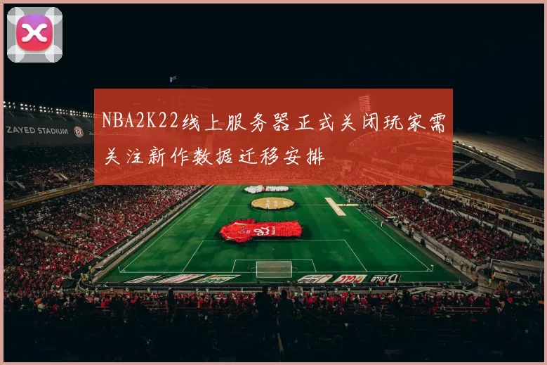 NBA2K22线上服务器正式关闭玩家需关注新作数据迁移安排