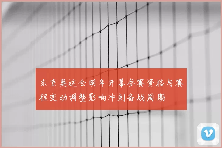 东京奥运会明年开幕参赛资格与赛程变动调整影响冲刺备战周期