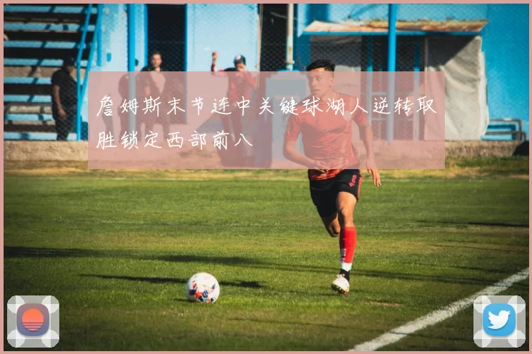 詹姆斯末节连中关键球湖人逆转取胜锁定西部前八