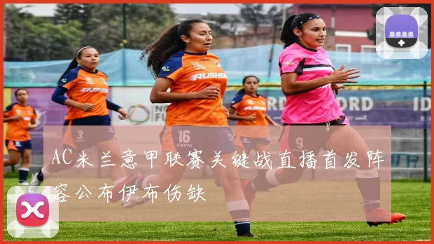 AC米兰意甲联赛关键战直播首发阵容公布伊布伤缺