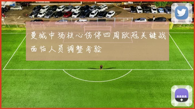 曼城中场核心伤停四周欧冠关键战面临人员调整考验