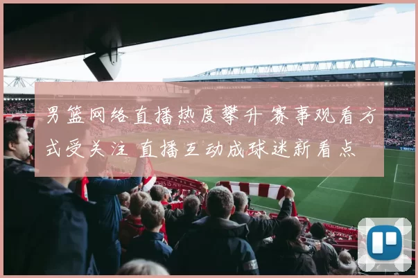 男篮网络直播热度攀升 赛事观看方式受关注 直播互动成球迷新看点