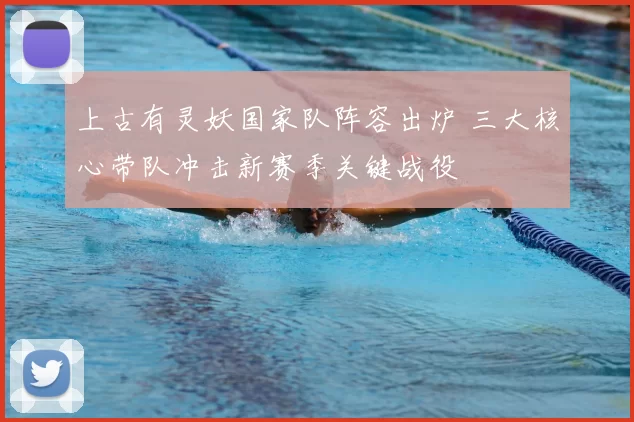 上古有灵妖国家队阵容出炉 三大核心带队冲击新赛季关键战役