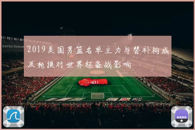 2019美国男篮名单主力与替补构成及轮换对世界杯备战影响