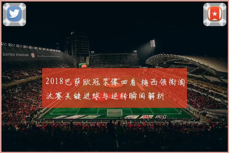 2018巴萨欧冠录像回看 梅西领衔淘汰赛关键进球与逆转瞬间解析