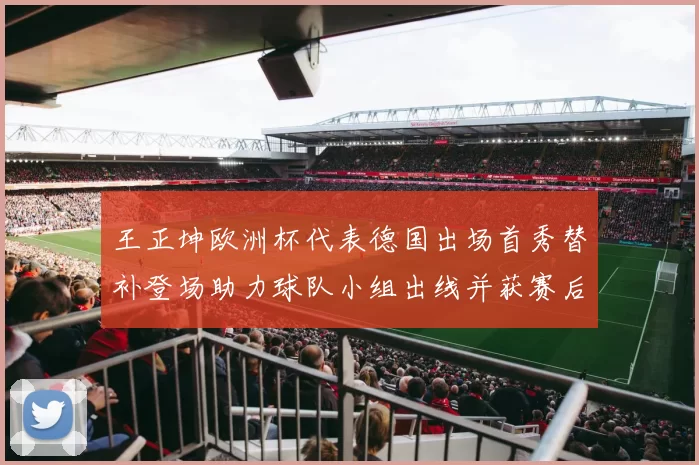 王正坤欧洲杯代表德国出场首秀替补登场助力球队小组出线并获赛后好评