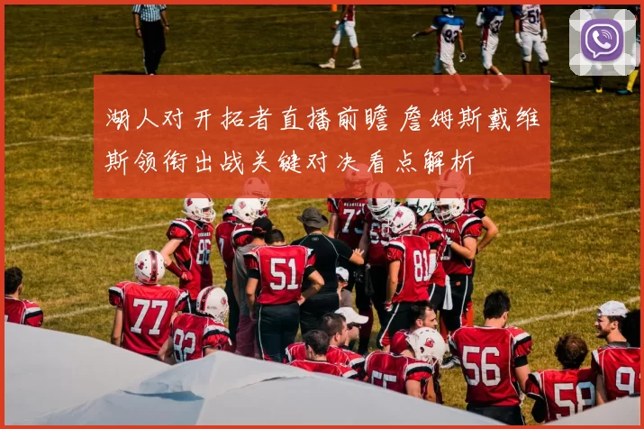 湖人对开拓者直播前瞻 詹姆斯戴维斯领衔出战关键对决看点解析