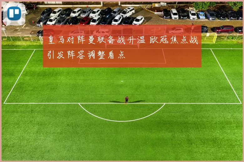 皇马对阵曼联备战升温 欧冠焦点战引发阵容调整看点